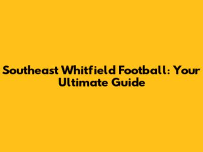 Southeast Whitfield Football: Your Ultimate Guide