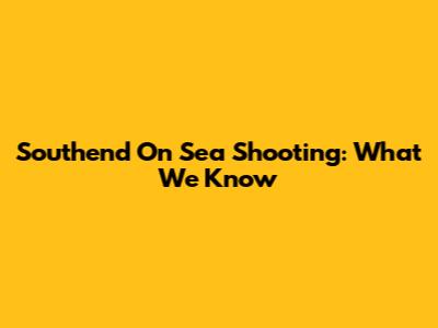 Southend On Sea Shooting: What We Know