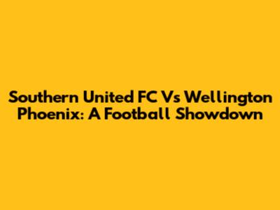 Southern United FC Vs Wellington Phoenix: A Football Showdown