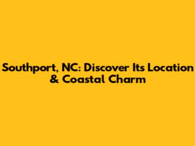 Southport, NC: Discover Its Location & Coastal Charm