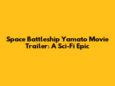 Space Battleship Yamato Movie Trailer: A Sci-Fi Epic