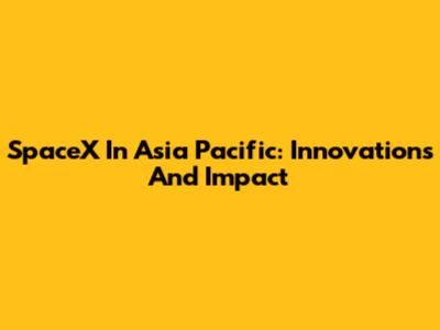 SpaceX In Asia Pacific: Innovations And Impact