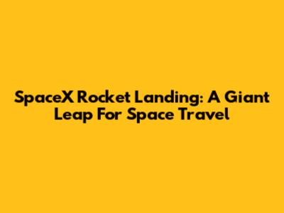 SpaceX Rocket Landing: A Giant Leap For Space Travel