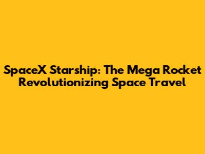 SpaceX Starship: The Mega Rocket Revolutionizing Space Travel