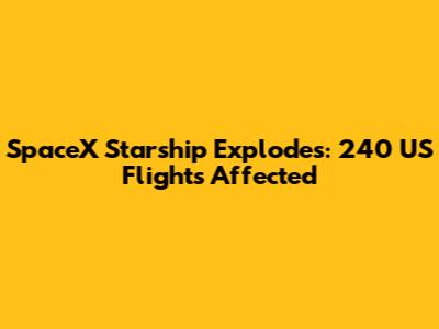 SpaceX Starship Explodes: 240 US Flights Affected