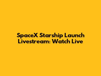 SpaceX Starship Launch Livestream: Watch Live