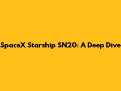 SpaceX Starship SN20: A Deep Dive