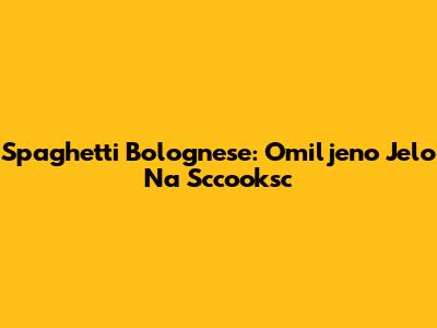 Spaghetti Bolognese: Omiljeno Jelo Na Sccooksc