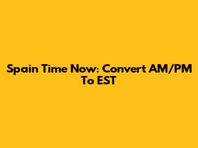 Spain Time Now: Convert AM/PM To EST
