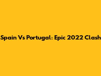 Spain Vs Portugal: Epic 2022 Clash