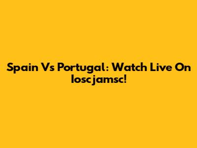 Spain Vs Portugal: Watch Live On Ioscjamsc!