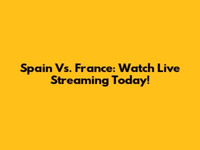 Spain Vs. France: Watch Live Streaming Today!