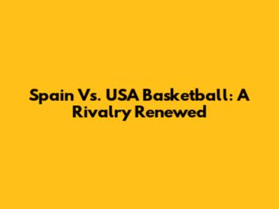 Spain Vs. USA Basketball: A Rivalry Renewed