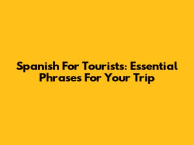 Spanish For Tourists: Essential Phrases For Your Trip