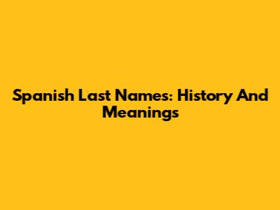 Spanish Last Names: History And Meanings