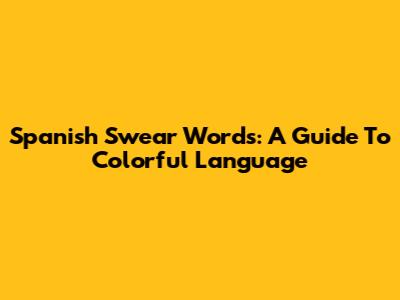 Spanish Swear Words: A Guide To Colorful Language