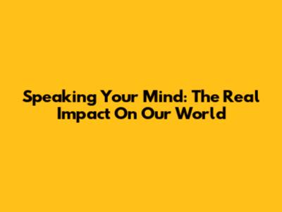 Speaking Your Mind: The Real Impact On Our World