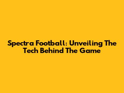 Spectra Football: Unveiling The Tech Behind The Game
