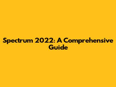 Spectrum 2022: A Comprehensive Guide