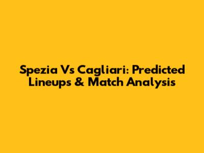 Spezia Vs Cagliari: Predicted Lineups & Match Analysis