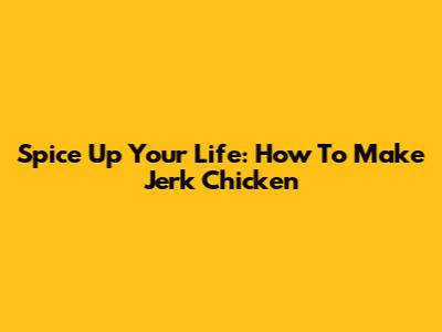 Spice Up Your Life: How To Make Jerk Chicken