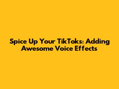 Spice Up Your TikToks: Adding Awesome Voice Effects
