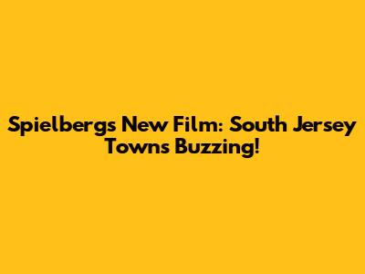 Spielberg's New Film: South Jersey Towns Buzzing!