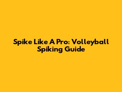 Spike Like A Pro: Volleyball Spiking Guide