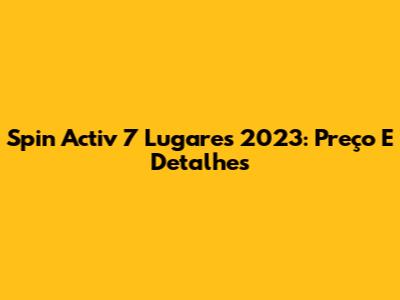 Spin Activ 7 Lugares 2023: Preço E Detalhes