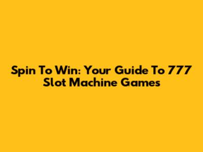 Spin To Win: Your Guide To 777 Slot Machine Games