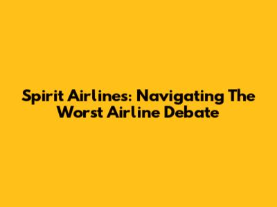 Spirit Airlines: Navigating The 'Worst' Airline Debate