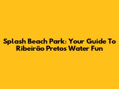 Splash Beach Park: Your Guide To Ribeirão Preto's Water Fun