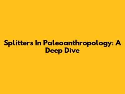 Splitters In Paleoanthropology: A Deep Dive