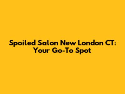 Spoiled Salon New London CT: Your Go-To Spot