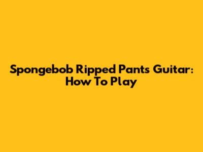 Spongebob Ripped Pants Guitar: How To Play