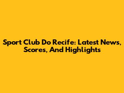 Sport Club Do Recife: Latest News, Scores, And Highlights