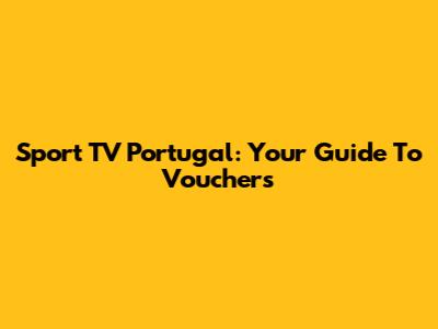 Sport TV Portugal: Your Guide To Vouchers