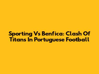 Sporting Vs Benfica: Clash Of Titans In Portuguese Football