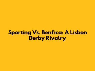 Sporting Vs. Benfica: A Lisbon Derby Rivalry