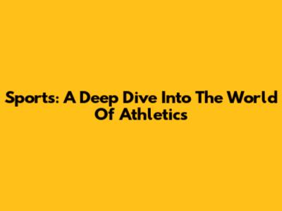 Sports: A Deep Dive Into The World Of Athletics