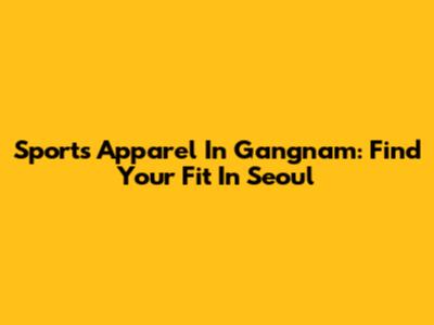 Sports Apparel In Gangnam: Find Your Fit In Seoul
