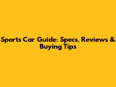 Sports Car Guide: Specs, Reviews & Buying Tips