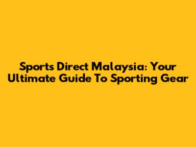 Sports Direct Malaysia: Your Ultimate Guide To Sporting Gear