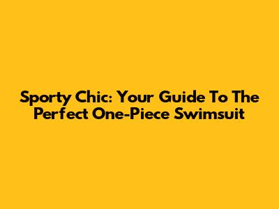 Sporty Chic: Your Guide To The Perfect One-Piece Swimsuit