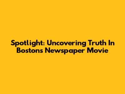 Spotlight: Uncovering Truth In Boston's Newspaper Movie