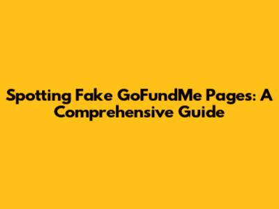 Spotting Fake GoFundMe Pages: A Comprehensive Guide
