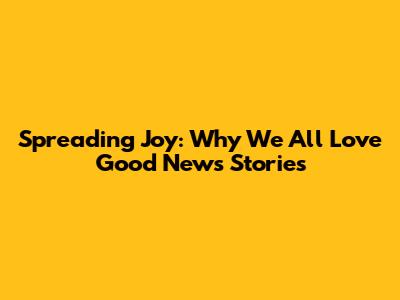 Spreading Joy: Why We All Love Good News Stories