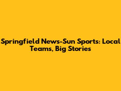 Springfield News-Sun Sports: Local Teams, Big Stories