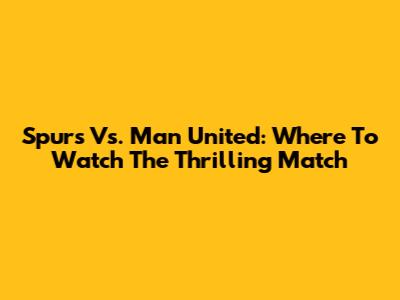 Spurs Vs. Man United: Where To Watch The Thrilling Match