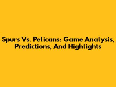Spurs Vs. Pelicans: Game Analysis, Predictions, And Highlights